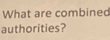 What are combined 
authorities?