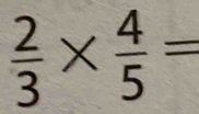  2/3 *  4/5 =