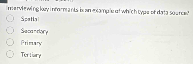 Interviewing key informants is an example of which type of data source?
Spatial
Secondary
Primary
Tertiary