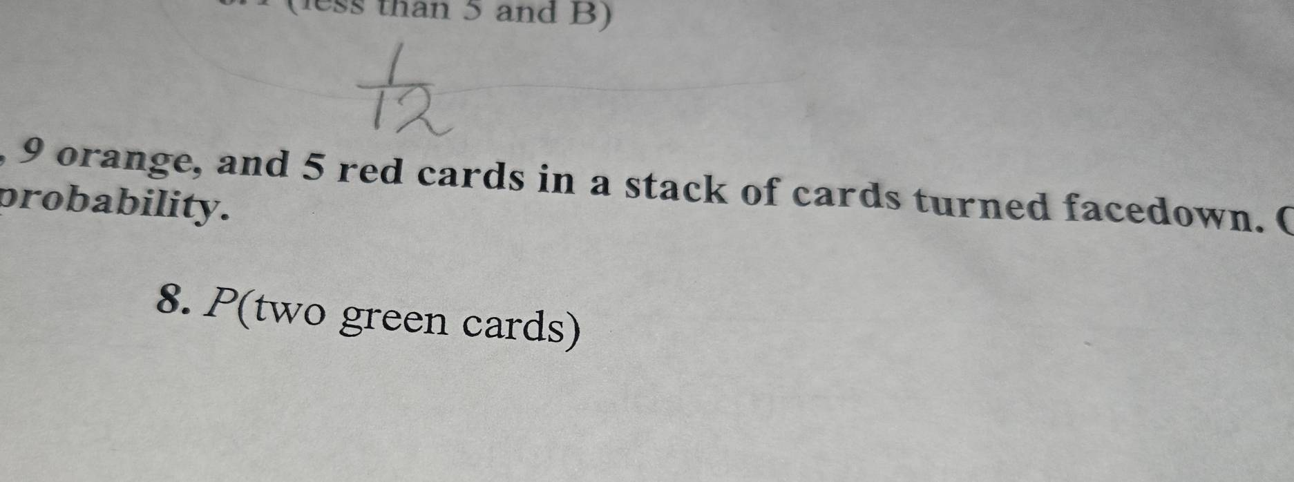 (less than 5 and B) 
, 9 orange, and 5 red cards in a stack of cards turned facedown. ( 
probability. 
8. P(two green cards)