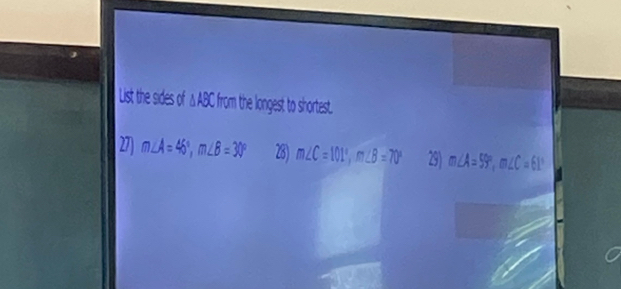 List the sides of △ ABC from the longest to shortest.
27 m∠ A=46°, m∠ B=30° 28) m∠ C=101°, m∠ B=70° 29) m∠ A=59°, m∠ C=61°
