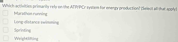 Which activities primarily rely on the ATP/PCr system for energy production? (Select all that apply)
Marathon running
Long-distance swimming
Sprinting
Weightlifting