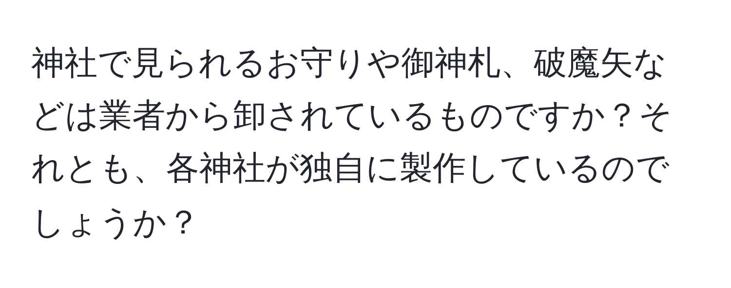 神社で見られるお守りや御神札、破魔矢などは業者から卸されているものですか？それとも、各神社が独自に製作しているのでしょうか？