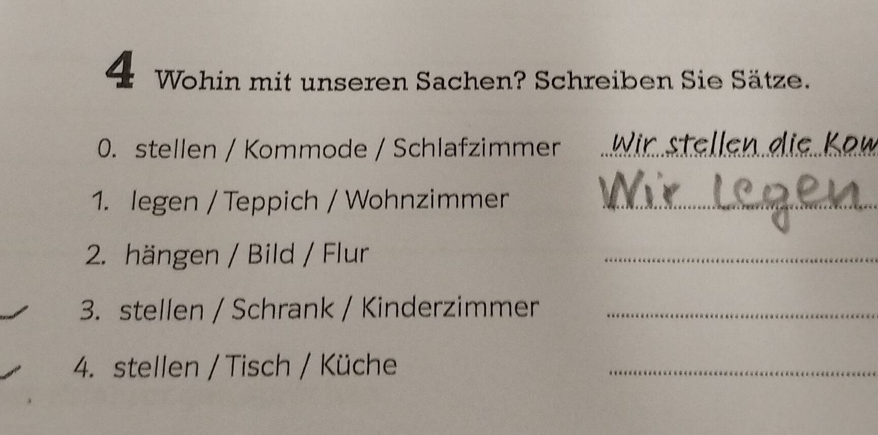 Wohin mit unseren Sachen? Schreiben Sie Sätze. 
0. stellen / Kommode / Schlafzimmer _Wir stellen die Köw 
1. legen / Teppich / Wohnzimmer_ 
2. hängen / Bild / Flur 
_ 
3. stellen / Schrank / Kinderzimmer_ 
4. stellen / Tisch / Küche_