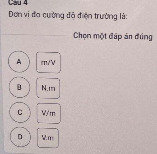 Cau 4
Đơn vị đo cường độ điện trường là:
Chọn một đáp án đúng
A m/V
B N. m
C V/m
D V.m