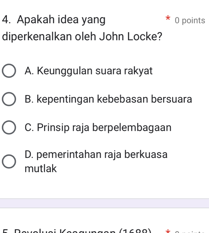 Apakah idea yang 0 points
^
diperkenalkan oleh John Locke?
A. Keunggulan suara rakyat
B. kepentingan kebebasan bersuara
C. Prinsip raja berpelembagaan
D. pemerintahan raja berkuasa
mutlak
(1600) L