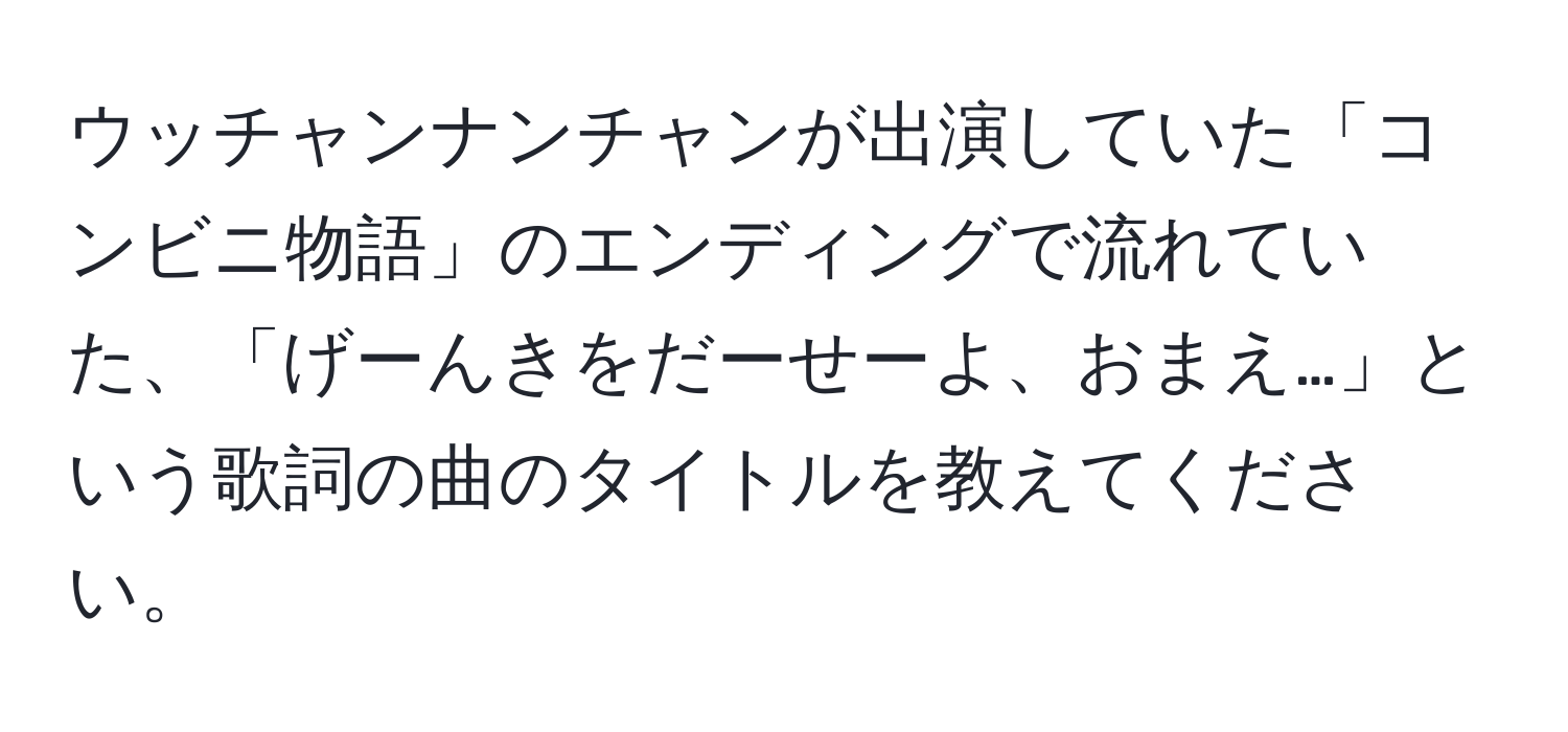 ウッチャンナンチャンが出演していた「コンビニ物語」のエンディングで流れていた、「げーんきをだーせーよ、おまえ…」という歌詞の曲のタイトルを教えてください。