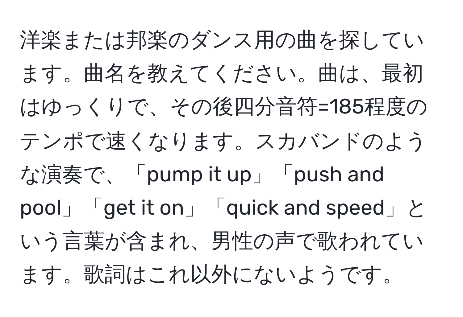 洋楽または邦楽のダンス用の曲を探しています。曲名を教えてください。曲は、最初はゆっくりで、その後四分音符=185程度のテンポで速くなります。スカバンドのような演奏で、「pump it up」「push and pool」「get it on」「quick and speed」という言葉が含まれ、男性の声で歌われています。歌詞はこれ以外にないようです。