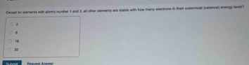 Except for elements with alomic number 1 and 2, all other elements are stable with how many electrons in their outermost (valence) energy lever?

37
Remst déuman