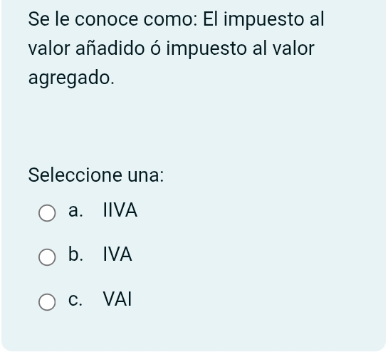 Se le conoce como: El impuesto al
valor añadido ó impuesto al valor
agregado.
Seleccione una:
a. IIVA
b. IVA
c. VAI