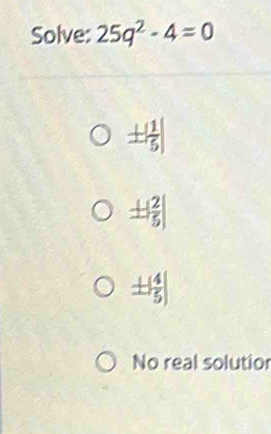 Solve: 25q^2-4=0
± | 1/5 |
± | 2/5 |
± | 4/5 |
No real solutior