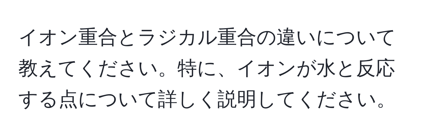 イオン重合とラジカル重合の違いについて教えてください。特に、イオンが水と反応する点について詳しく説明してください。