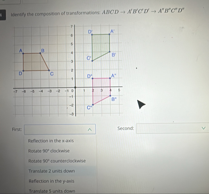 Identify the composition of transformations: ABCDto A'B'C'D'to A''B''C''D''
First: □ wedge^ Second: □ vee 
Reflection in the x-axis
Rotate 90° clockwise
Rotate 90° counterclockwise
Translate 2 units down
Reflection in the y-axis
Translate 5 units down