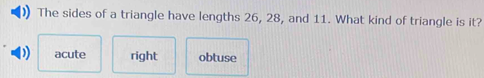 The sides of a triangle have lengths 26, 28, and 11. What kind of triangle is it?
acute right obtuse