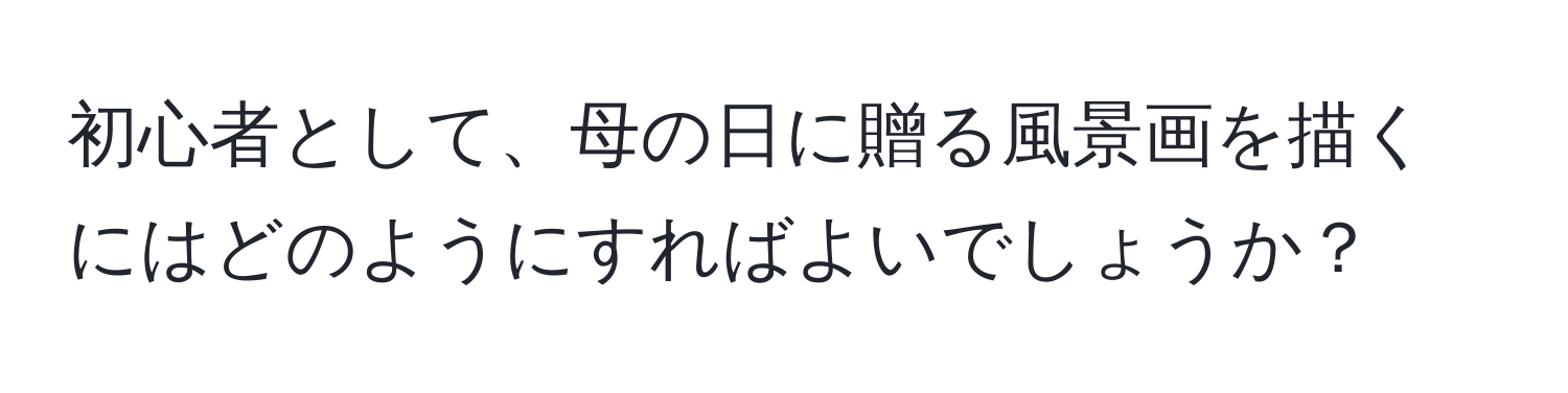 初心者として、母の日に贈る風景画を描くにはどのようにすればよいでしょうか？