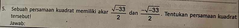 Sebuah persamaan kuadrat memiliki akar  (sqrt(-33))/2  dan  (-sqrt(-33))/2 . Tentukan persamaan kuadrat 
tersebut! 
Jawab: