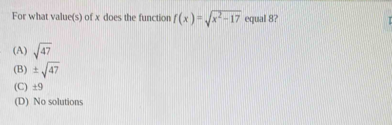 For what value(s) of x does the function f(x)=sqrt(x^2-17) equal 8?
(A) sqrt(47)
(B) ± sqrt(47)
(C) ±9
(D) No solutions