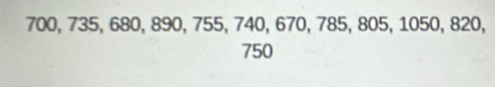 700, 735, 680, 890, 755, 740, 670, 785, 805, 1050, 820,
750