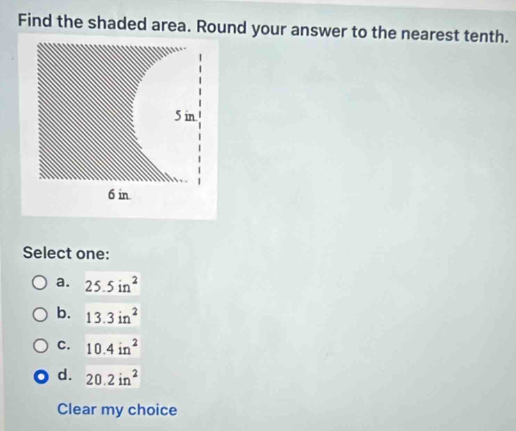 Find the shaded area. Round your answer to the nearest tenth.
5 in.
6 in
Select one:
a. 25.5in^2
b. 13.3in^2
C. 10.4in^2
d. 20.2in^2
Clear my choice