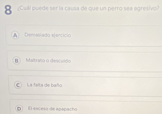 8 ¿Cuál puede ser la causa de que un perro sea agresivo?
A Demasiado ejercicio
B Maltrato o descuido
C La falta de baño
D El exceso de apapacho