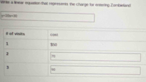 Wrie a linear equation that represents the charge for entering Zombieland
y=20x+30