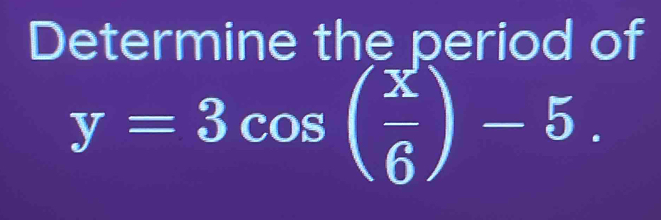 Determine the period of
y=3cos ( x/6 )-5.