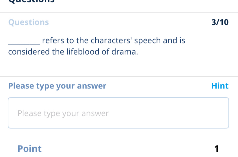 Questions 3/10 
_refers to the characters' speech and is 
considered the lifeblood of drama. 
Please type your answer Hint 
Please type your answer 
Point 1