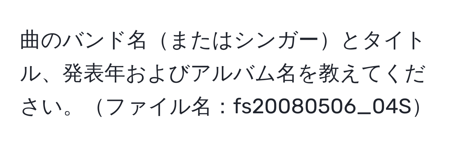 曲のバンド名またはシンガーとタイトル、発表年およびアルバム名を教えてください。ファイル名：fs20080506_04S