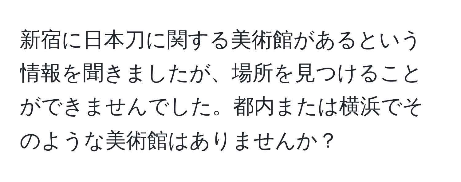 新宿に日本刀に関する美術館があるという情報を聞きましたが、場所を見つけることができませんでした。都内または横浜でそのような美術館はありませんか？