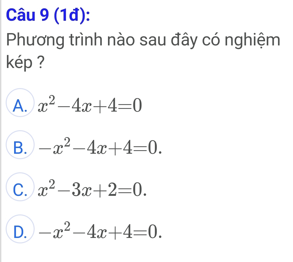 (1đ):
Phương trình nào sau đây có nghiệm
kép ?
A. x^2-4x+4=0
B. -x^2-4x+4=0.
C. x^2-3x+2=0.
D. -x^2-4x+4=0.