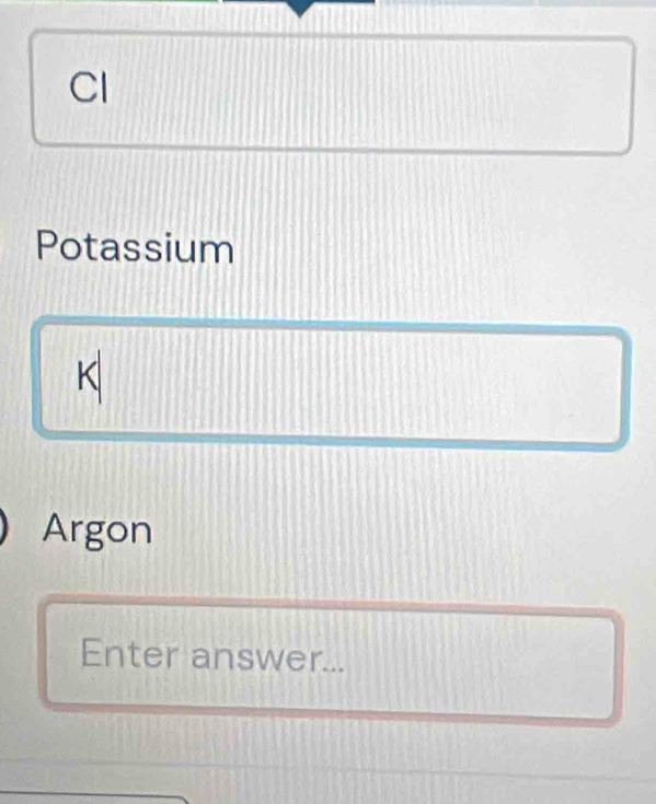 Cl 
Potassium 
K 
Argon 
Enter answer...