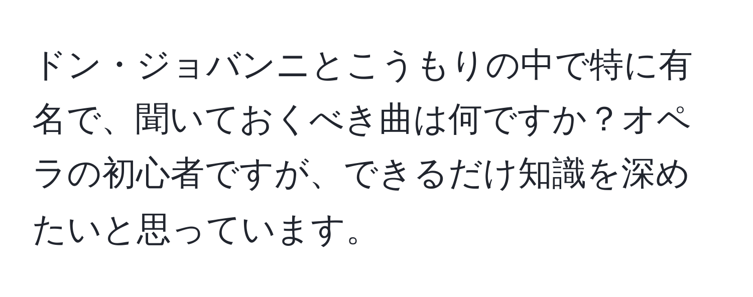 ドン・ジョバンニとこうもりの中で特に有名で、聞いておくべき曲は何ですか？オペラの初心者ですが、できるだけ知識を深めたいと思っています。