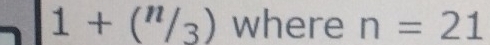 1+(^n/_3) where n=21