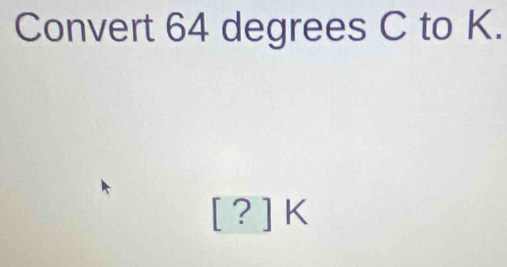 Convert 64 degrees C to K.
[?]K