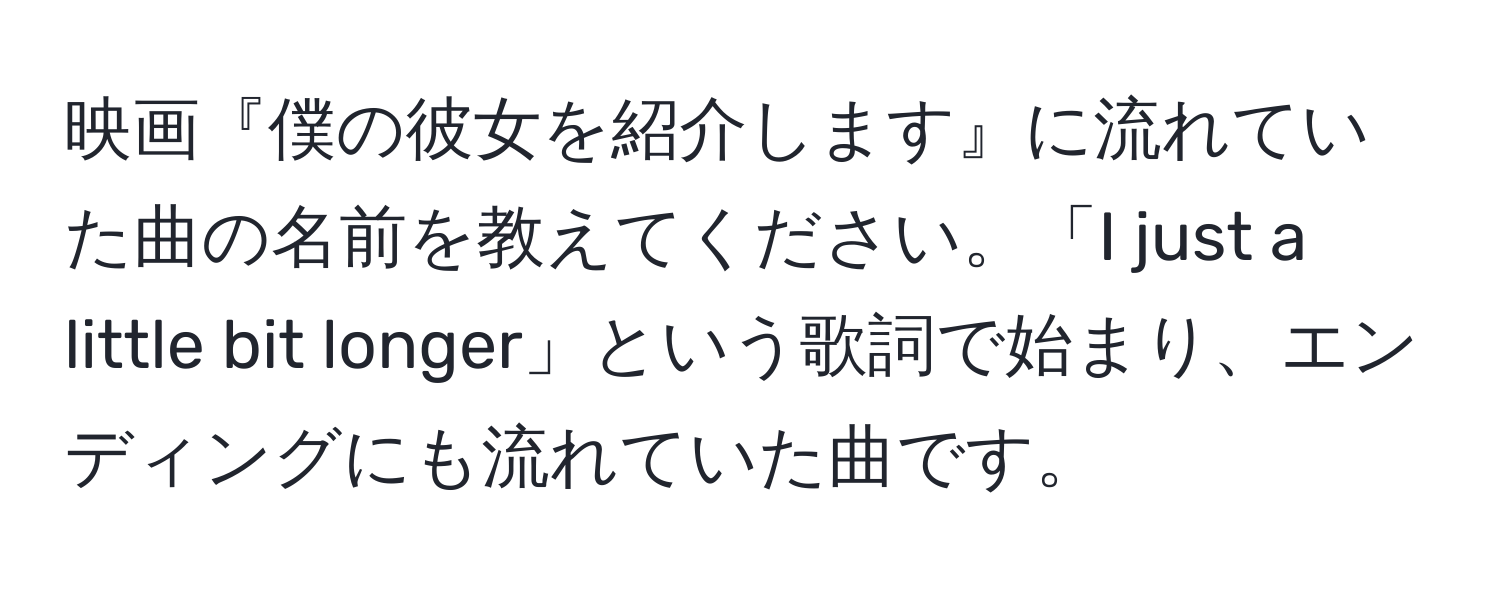 映画『僕の彼女を紹介します』に流れていた曲の名前を教えてください。「I just a little bit longer」という歌詞で始まり、エンディングにも流れていた曲です。