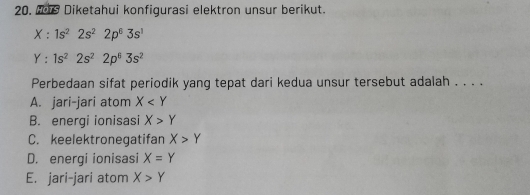 Diketahui konfigurasi elektron unsur berikut.
X:1s^22s^22p^63s^1
Y:1s^22s^22p^63s^2
Perbedaan sifat periodik yang tepat dari kedua unsur tersebut adalah . . . .
A. jari-jari atom X
B. energi ionisasi X>Y
C. keelektronegatifan X>Y
D. energi ionisasi X=Y
E. jari-jari atom X>Y