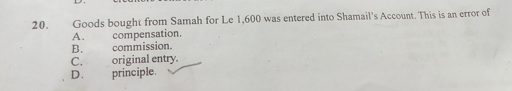 Goods bought from Samah for Le 1,600 was entered into Shamail’s Account. This is an error of
A. compensation.
B. commission.
C. original entry.
D、 principle.