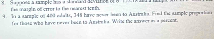 Suppose a sample has a standard deviation of 0-122 l o and a sample . 
the margin of error to the nearest tenth. 
9. In a sample of 400 adults, 348 have never been to Australia. Find the sample proportion 
for those who have never been to Australia. Write the answer as a percent.