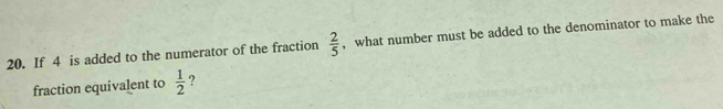 If 4 is added to the numerator of the fraction  2/5  , what number must be added to the denominator to make the 
fraction equivalent to  1/2  ?