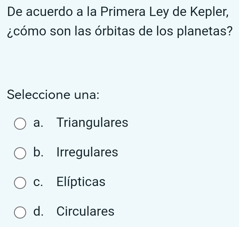 De acuerdo a la Primera Ley de Kepler,
¿cómo son las órbitas de los planetas?
Seleccione una:
a. Triangulares
b. Irregulares
c. Elípticas
d. Circulares