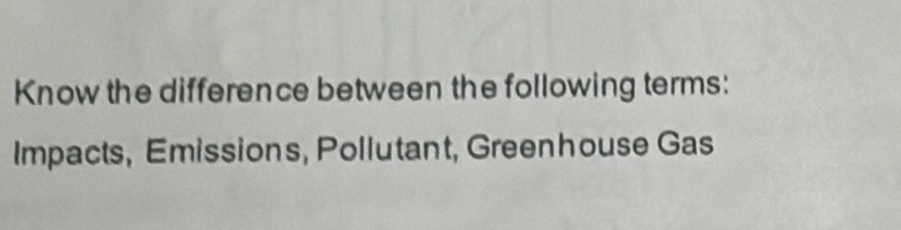 Know the difference between the following terms: 
Impacts, Emissions, Pollutant, Greenhouse Gas