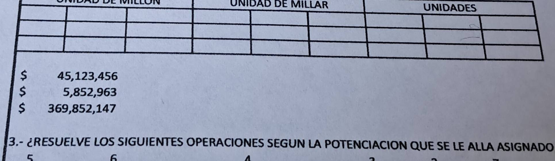 S 45,123,456
5,852, 963
S 369, 852, 147
3.- ¿RESUELVE LOS SIGUIENTES OPERACIONES SEGUN LA POTENCIACION QUE SE LE ALLA ASIGNADO
C
6