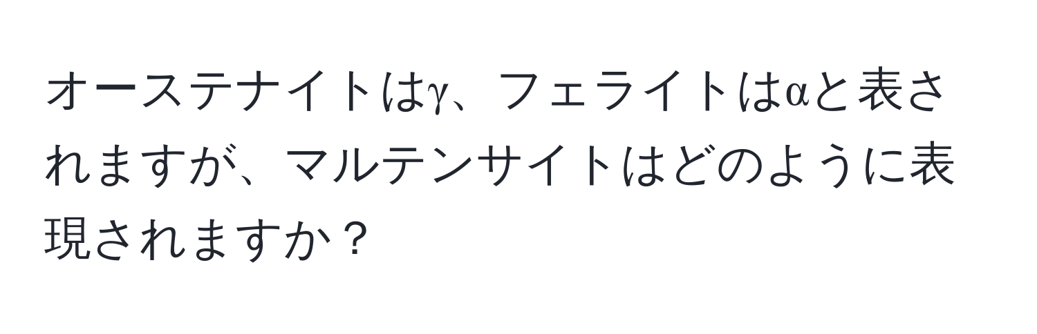 オーステナイトはγ、フェライトはαと表されますが、マルテンサイトはどのように表現されますか？