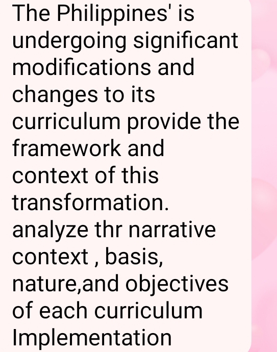 The Philippines' is 
undergoing significant 
modifications and 
changes to its 
curriculum provide the 
framework and 
context of this 
transformation. 
analyze thr narrative 
context , basis, 
nature,and objectives 
of each curriculum 
Implementation