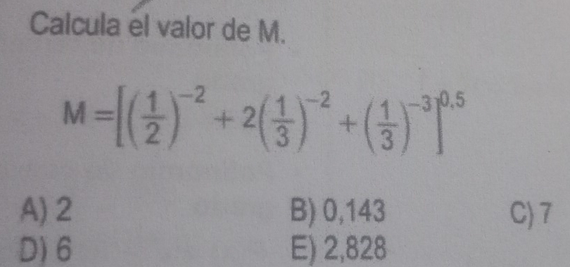 Calcula el valor de M.
M=[( 1/2 )^-2+2( 1/3 )^-2+( 1/3 )^-3]^0.5
A) 2 B) 0,143 C) 7
D) 6 E) 2,828