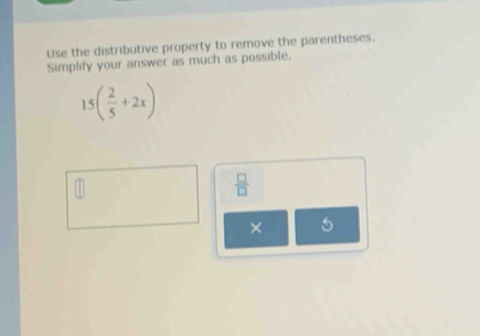 Use the distributive property to remove the parentheses. 
Simplify your answer as much as possible.
15( 2/5 +2x)
 □ /□  
×