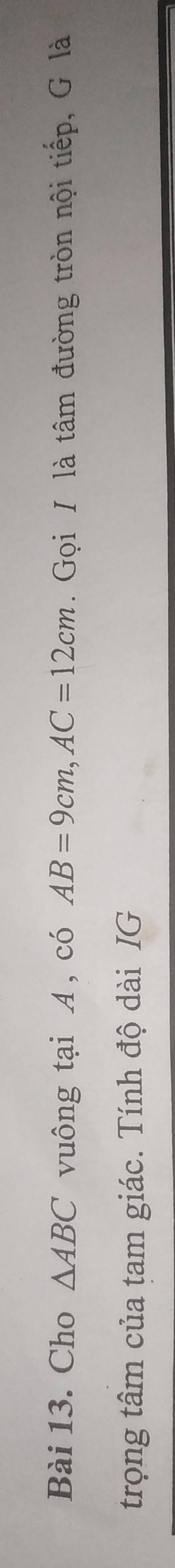 Cho △ ABC vuông tại A, có AB=9cm, AC=12cm. Gọi / là tâm đường tròn nội tiếp, G là 
trọng tâm của tam giác. Tính độ dài IG