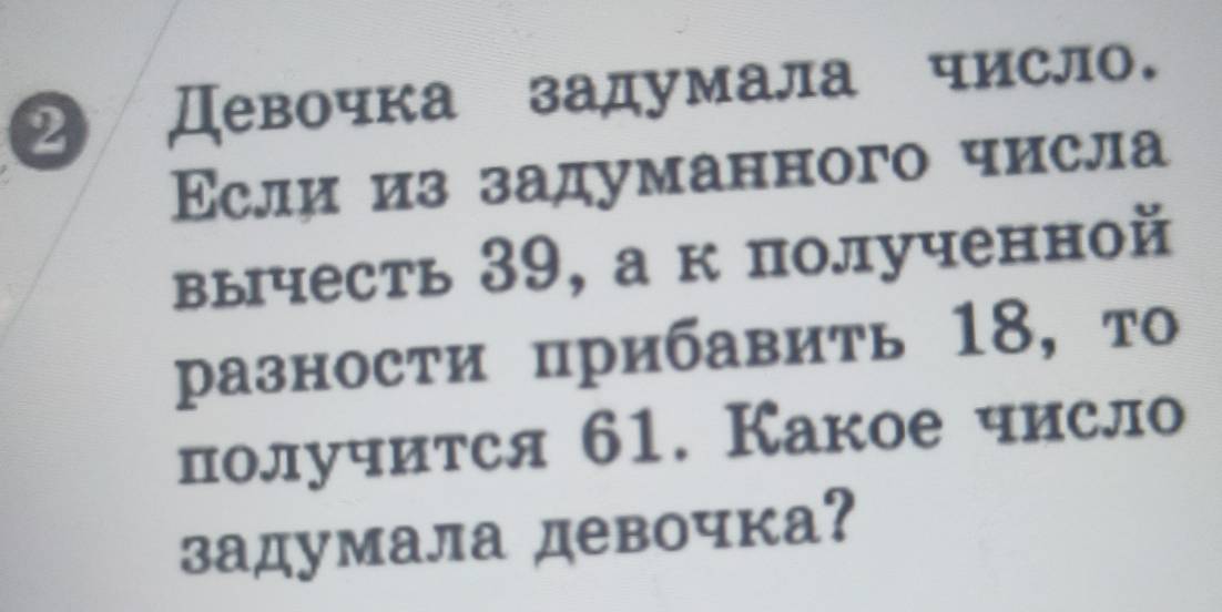 2 Девочка задумала числ. 
Εсли из задуманного числа 
вычесть 39, а к полученной 
разности прибавить 18, то 
получится 61. Какое число 
задумала девочка?