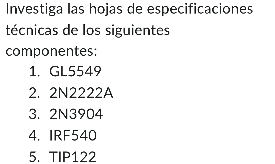 Investiga las hojas de especificaciones 
técnicas de los siguientes 
componentes: 
1. GL5549
2. 2N2222A
3. 2N3904
4. IRF540
5. TIP122