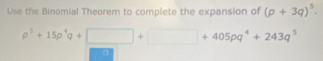 Use the Binomial Theorem to complete the expansion of (p+3q)^5.
p^5+15p^4q+□ +□ +405pq^4+243q^5
□
